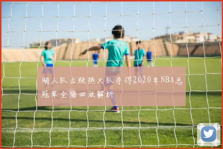 湖人队击败热火队夺得2020年NBA总冠军全场回放解析