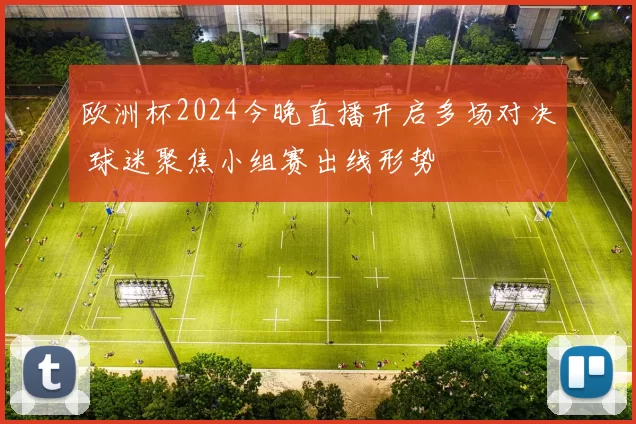 欧洲杯2024今晚直播开启多场对决 球迷聚焦小组赛出线形势