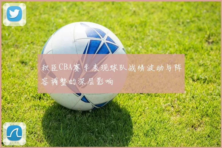 积臣CBA赛季表现球队战绩波动与阵容调整的深层影响