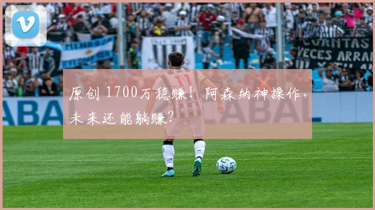 原创 1700万稳赚！阿森纳神操作，未来还能躺赚？