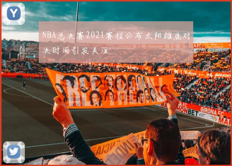NBA总决赛2021赛程公布太阳雄鹿对决时间引发关注